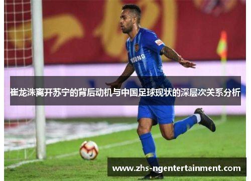 崔龙洙离开苏宁的背后动机与中国足球现状的深层次关系分析