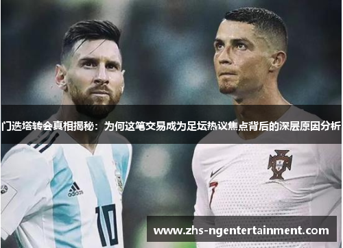 门迭塔转会真相揭秘：为何这笔交易成为足坛热议焦点背后的深层原因分析