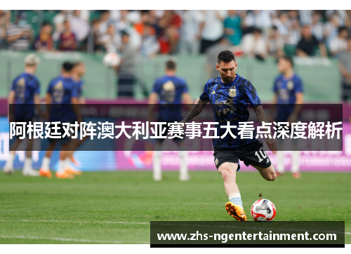 阿根廷对阵澳大利亚赛事五大看点深度解析