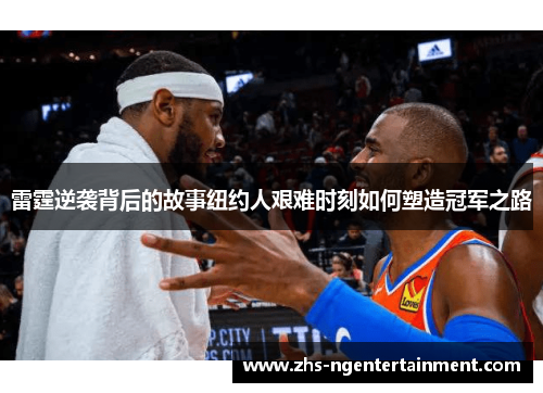 雷霆逆袭背后的故事纽约人艰难时刻如何塑造冠军之路