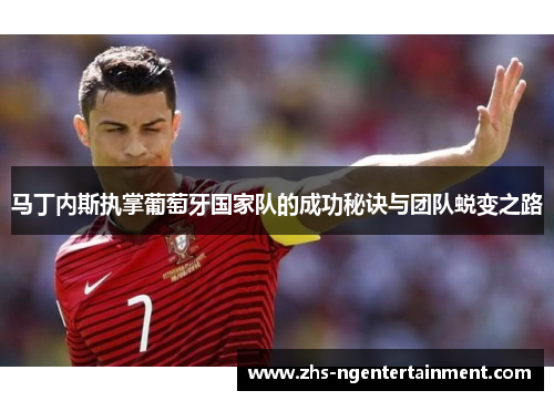 马丁内斯执掌葡萄牙国家队的成功秘诀与团队蜕变之路