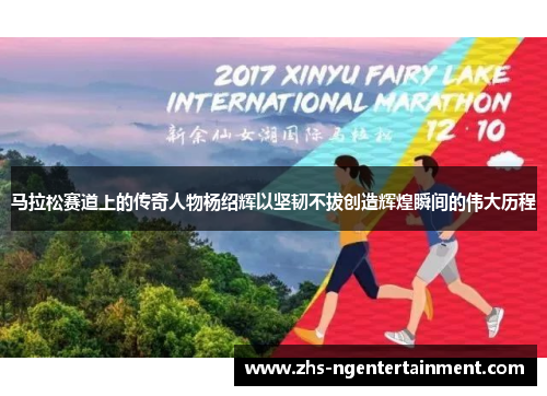 马拉松赛道上的传奇人物杨绍辉以坚韧不拔创造辉煌瞬间的伟大历程