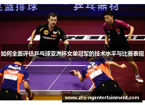 如何全面评估乒乓球亚洲杯女单冠军的技术水平与比赛表现