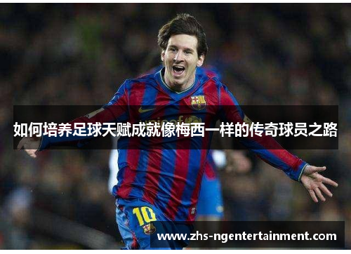 如何培养足球天赋成就像梅西一样的传奇球员之路