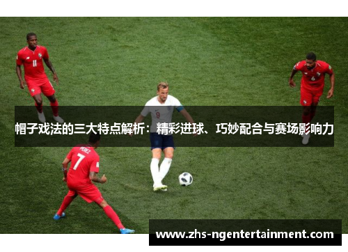 帽子戏法的三大特点解析：精彩进球、巧妙配合与赛场影响力