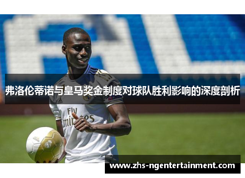 弗洛伦蒂诺与皇马奖金制度对球队胜利影响的深度剖析 弗洛伦蒂诺与皇马奖金制度对球队胜利影响的深度剖析