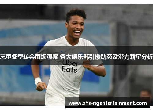 意甲冬季转会市场观察 各大俱乐部引援动态及潜力新星分析 意甲冬季转会市场观察 各大俱乐部引援动态及潜力新星分析
