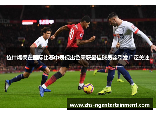 拉什福德在国际比赛中表现出色荣获最佳球员奖引发广泛关注 拉什福德在国际比赛中表现出色荣获最佳球员奖引发广泛关注