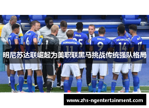 明尼苏达联崛起为美职联黑马挑战传统强队格局 明尼苏达联崛起为美职联黑马挑战传统强队格局