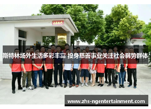 斯特林场外生活多彩丰富 投身慈善事业关注社会弱势群体 斯特林场外生活多彩丰富 投身慈善事业关注社会弱势群体