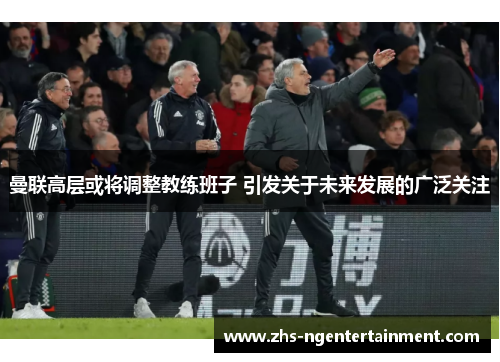 曼联高层或将调整教练班子 引发关于未来发展的广泛关注 曼联高层或将调整教练班子 引发关于未来发展的广泛关注