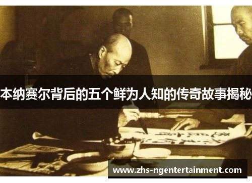 本纳赛尔背后的五个鲜为人知的传奇故事揭秘 本纳赛尔背后的五个鲜为人知的传奇故事揭秘