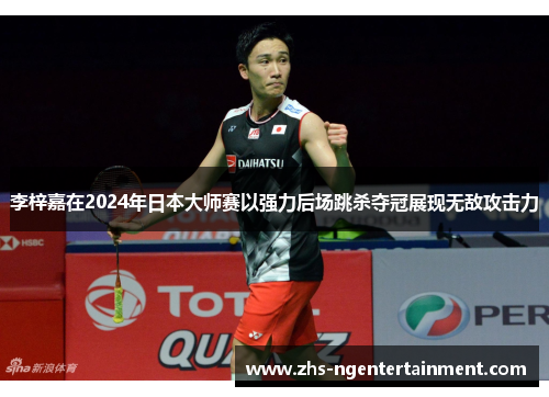 李梓嘉在2024年日本大师赛以强力后场跳杀夺冠展现无敌攻击力 李梓嘉在2024年日本大师赛以强力后场跳杀夺冠展现无敌攻击力