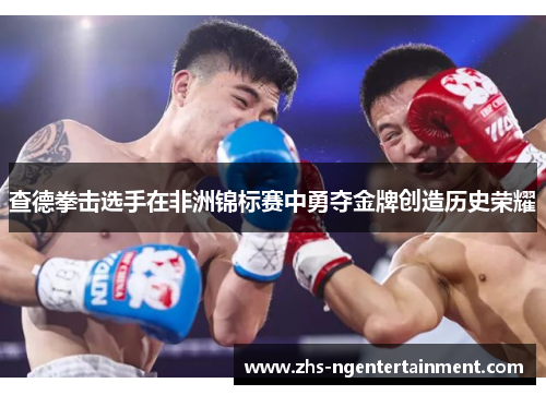 查德拳击选手在非洲锦标赛中勇夺金牌创造历史荣耀 查德拳击选手在非洲锦标赛中勇夺金牌创造历史荣耀