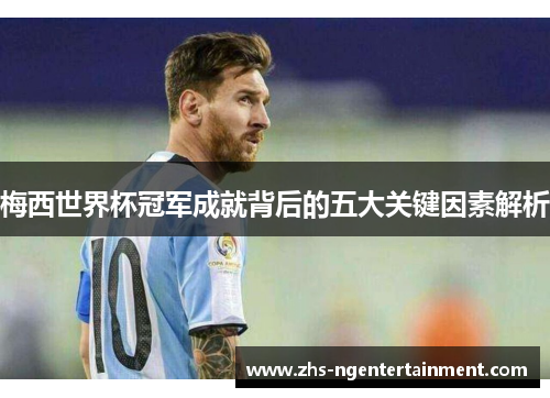 梅西世界杯冠军成就背后的五大关键因素解析 梅西世界杯冠军成就背后的五大关键因素解析