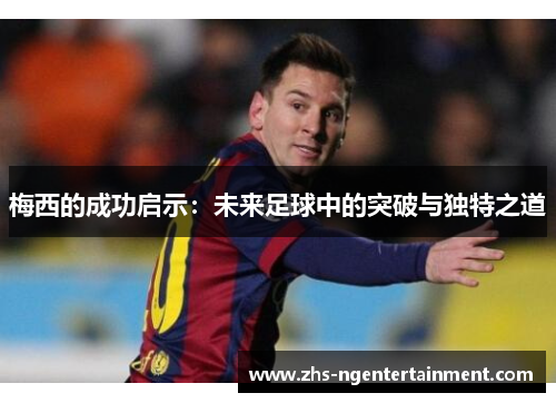 梅西的成功启示:未来足球中的突破与独特之道 梅西的成功启示:未来足球中的突破与独特之道