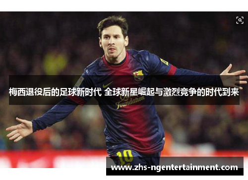 梅西退役后的足球新时代 全球新星崛起与激烈竞争的时代到来 梅西退役后的足球新时代 全球新星崛起与激烈竞争的时代到来