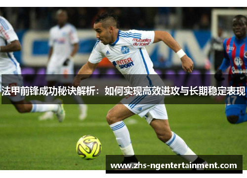 法甲前锋成功秘诀解析:如何实现高效进攻与长期稳定表现 法甲前锋成功秘诀解析:如何实现高效进攻与长期稳定表现