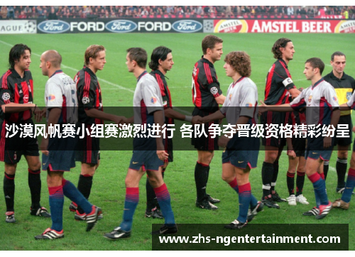 沙漠风帆赛小组赛激烈进行 各队争夺晋级资格精彩纷呈 沙漠风帆赛小组赛激烈进行 各队争夺晋级资格精彩纷呈