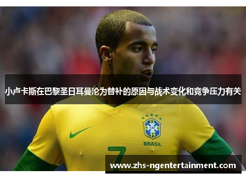 小卢卡斯在巴黎圣日耳曼沦为替补的原因与战术变化和竞争压力有关 小卢卡斯在巴黎圣日耳曼沦为替补的原因与战术变化和竞争压力有关