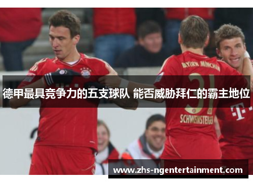 德甲最具竞争力的五支球队 能否威胁拜仁的霸主地位 德甲最具竞争力的五支球队 能否威胁拜仁的霸主地位