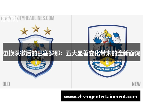 更换队徽后的巴塞罗那:五大显著变化带来的全新面貌 更换队徽后的巴塞罗那:五大显著变化带来的全新面貌