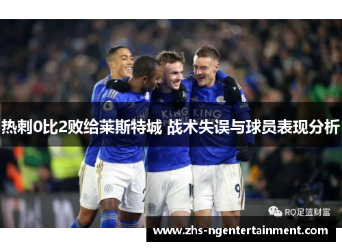 热刺0比2败给莱斯特城 战术失误与球员表现分析 热刺0比2败给莱斯特城 战术失误与球员表现分析