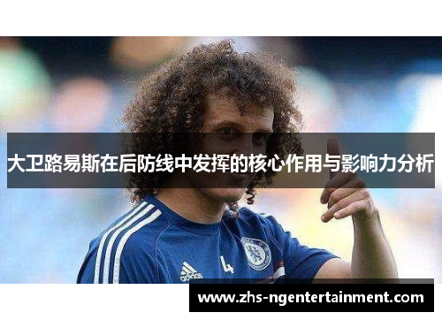 大卫路易斯在后防线中发挥的核心作用与影响力分析 大卫路易斯在后防线中发挥的核心作用与影响力分析