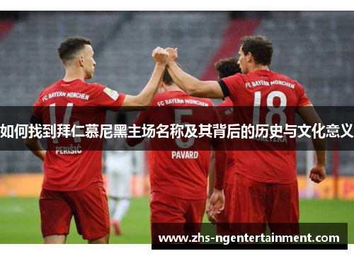 如何找到拜仁慕尼黑主场名称及其背后的历史与文化意义 如何找到拜仁慕尼黑主场名称及其背后的历史与文化意义