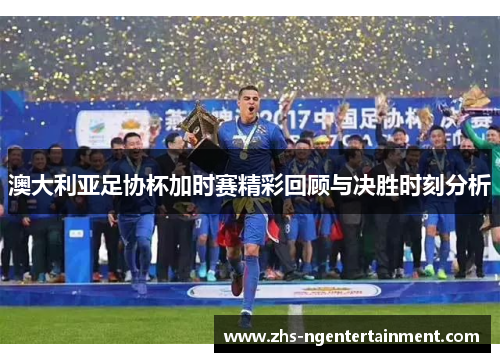 澳大利亚足协杯加时赛精彩回顾与决胜时刻分析 澳大利亚足协杯加时赛精彩回顾与决胜时刻分析