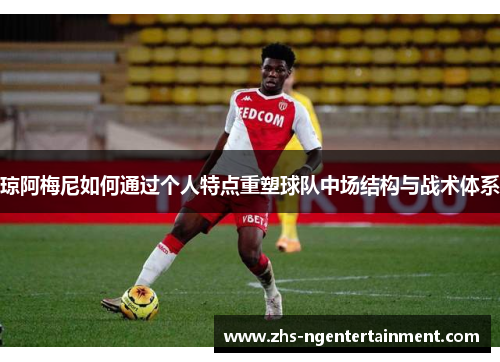 琼阿梅尼如何通过个人特点重塑球队中场结构与战术体系 琼阿梅尼如何通过个人特点重塑球队中场结构与战术体系