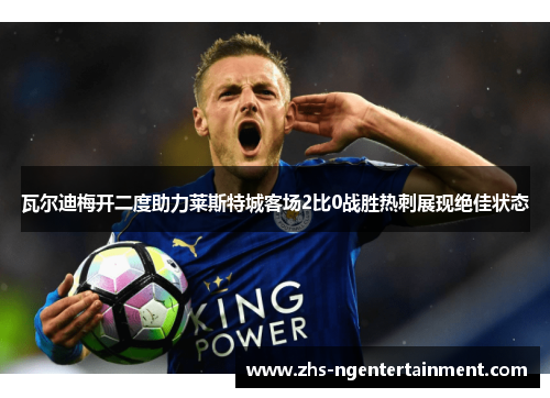 瓦尔迪梅开二度助力莱斯特城客场2比0战胜热刺展现绝佳状态 瓦尔迪梅开二度助力莱斯特城客场2比0战胜热刺展现绝佳状态
