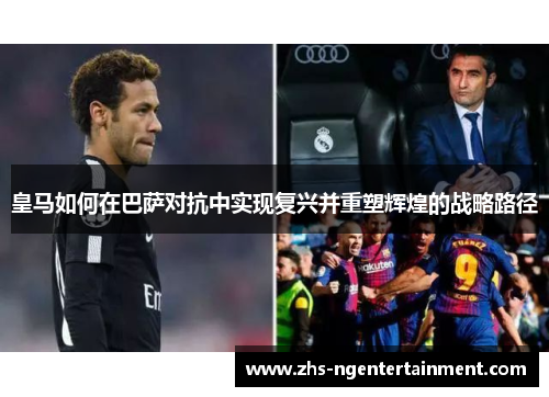 皇马如何在巴萨对抗中实现复兴并重塑辉煌的战略路径 皇马如何在巴萨对抗中实现复兴并重塑辉煌的战略路径