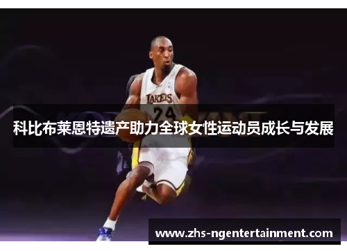 科比布莱恩特遗产助力全球女性运动员成长与发展 科比布莱恩特遗产助力全球女性运动员成长与发展