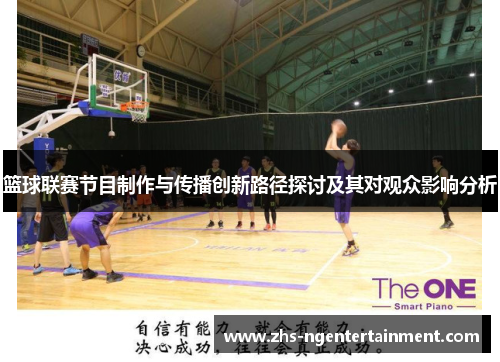 篮球联赛节目制作与传播创新路径探讨及其对观众影响分析 篮球联赛节目制作与传播创新路径探讨及其对观众影响分析