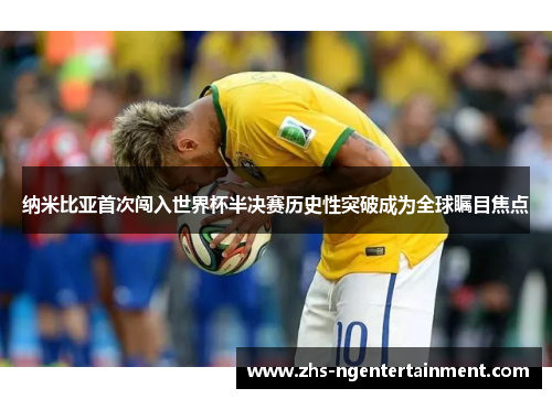 纳米比亚首次闯入世界杯半决赛历史性突破成为全球瞩目焦点 纳米比亚首次闯入世界杯半决赛历史性突破成为全球瞩目焦点