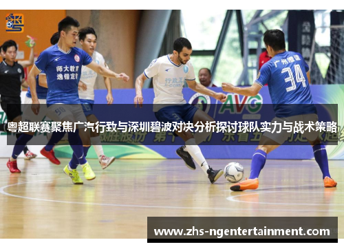 粤超联赛聚焦广汽行致与深圳碧波对决分析探讨球队实力与战术策略 粤超联赛聚焦广汽行致与深圳碧波对决分析探讨球队实力与战术策略