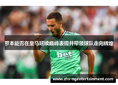 罗本能否在皇马延续巅峰表现并带领球队走向辉煌 罗本能否在皇马延续巅峰表现并带领球队走向辉煌