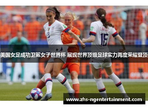 美国女足成功卫冕女子世界杯 展现世界顶级足球实力再度荣耀登顶 美国女足成功卫冕女子世界杯 展现世界顶级足球实力再度荣耀登顶
