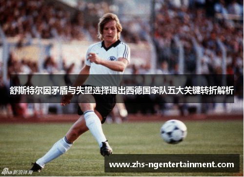 舒斯特尔因矛盾与失望选择退出西德国家队五大关键转折解析 舒斯特尔因矛盾与失望选择退出西德国家队五大关键转折解析