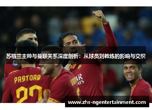苏格兰主帅与曼联关系深度剖析:从球员到教练的影响与交织 苏格兰主帅与曼联关系深度剖析:从球员到教练的影响与交织