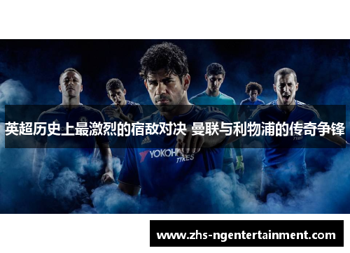 英超历史上最激烈的宿敌对决 曼联与利物浦的传奇争锋 英超历史上最激烈的宿敌对决 曼联与利物浦的传奇争锋
