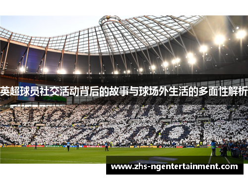 英超球员社交活动背后的故事与球场外生活的多面性解析 英超球员社交活动背后的故事与球场外生活的多面性解析