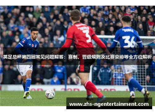 英足总杯第四圈常见问题解答:赛制、晋级规则及比赛安排等全方位解析 英足总杯第四圈常见问题解答:赛制、晋级规则及比赛安排等全方位解析