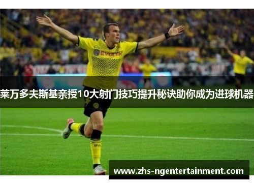 莱万多夫斯基亲授10大射门技巧提升秘诀助你成为进球机器