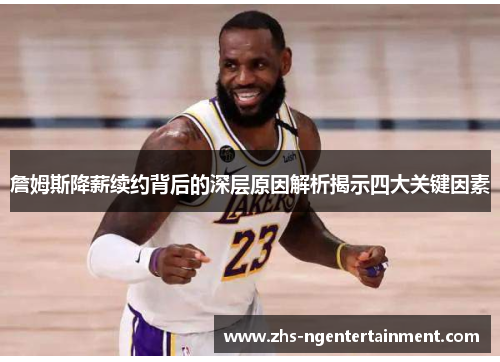詹姆斯降薪续约背后的深层原因解析揭示四大关键因素 詹姆斯降薪续约背后的深层原因解析揭示四大关键因素