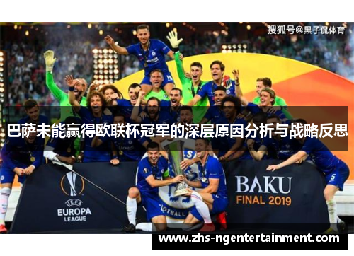 巴萨未能赢得欧联杯冠军的深层原因分析与战略反思