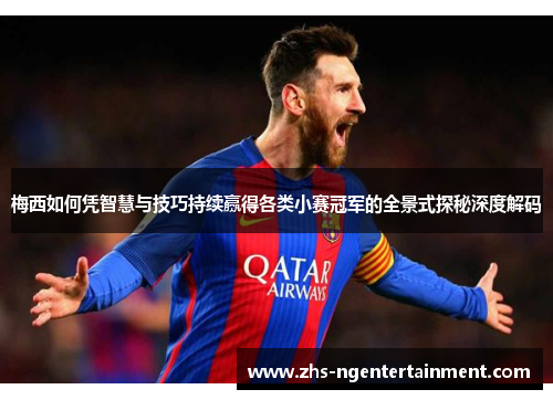 梅西如何凭智慧与技巧持续赢得各类小赛冠军的全景式探秘深度解码