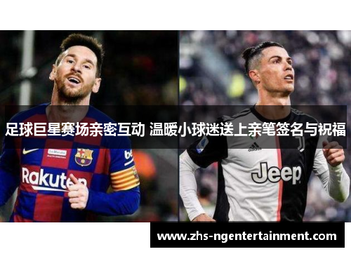 足球巨星赛场亲密互动 温暖小球迷送上亲笔签名与祝福