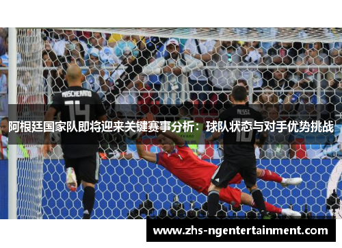 阿根廷国家队即将迎来关键赛事分析：球队状态与对手优势挑战